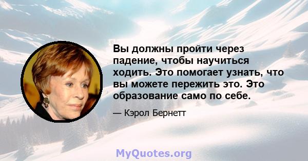 Вы должны пройти через падение, чтобы научиться ходить. Это помогает узнать, что вы можете пережить это. Это образование само по себе.