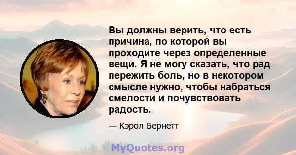 Вы должны верить, что есть причина, по которой вы проходите через определенные вещи. Я не могу сказать, что рад пережить боль, но в некотором смысле нужно, чтобы набраться смелости и почувствовать радость.