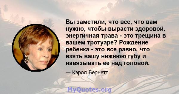 Вы заметили, что все, что вам нужно, чтобы вырасти здоровой, энергичная трава - это трещина в вашем тротуаре? Рождение ребенка - это все равно, что взять вашу нижнюю губу и навязывать ее над головой.