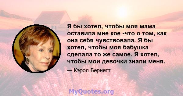 Я бы хотел, чтобы моя мама оставила мне кое -что о том, как она себя чувствовала. Я бы хотел, чтобы моя бабушка сделала то же самое. Я хотел, чтобы мои девочки знали меня.