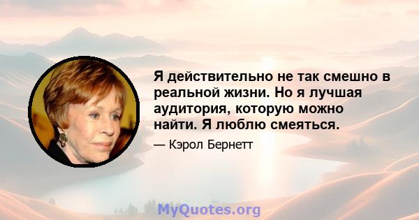 Я действительно не так смешно в реальной жизни. Но я лучшая аудитория, которую можно найти. Я люблю смеяться.