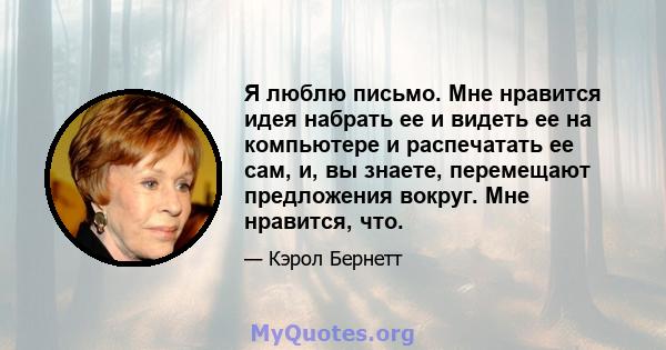 Я люблю письмо. Мне нравится идея набрать ее и видеть ее на компьютере и распечатать ее сам, и, вы знаете, перемещают предложения вокруг. Мне нравится, что.