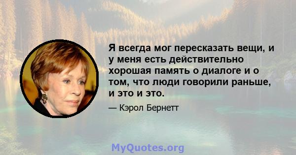 Я всегда мог пересказать вещи, и у меня есть действительно хорошая память о диалоге и о том, что люди говорили раньше, и это и это.