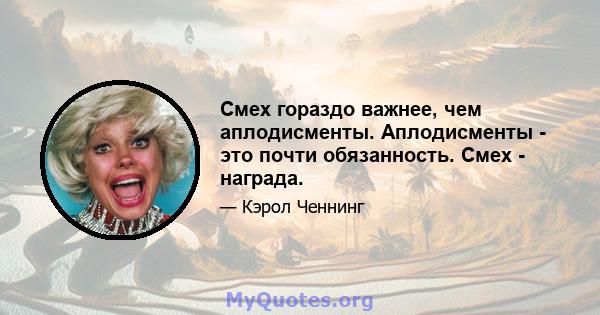 Смех гораздо важнее, чем аплодисменты. Аплодисменты - это почти обязанность. Смех - награда.