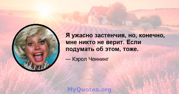 Я ужасно застенчив, но, конечно, мне никто не верит. Если подумать об этом, тоже.