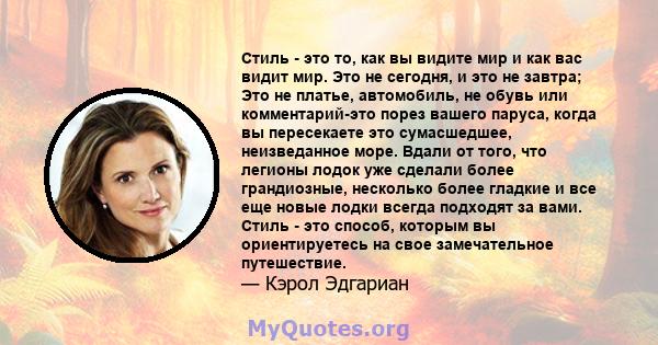 Стиль - это то, как вы видите мир и как вас видит мир. Это не сегодня, и это не завтра; Это не платье, автомобиль, не обувь или комментарий-это порез вашего паруса, когда вы пересекаете это сумасшедшее, неизведанное