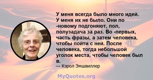 У меня всегда было много идей. У меня их не было. Они по -новому подгоняют, пол, полузадача за раз. Во -первых, часть фразы, а затем человека, чтобы пойти с ней. После человека, тогда небольшой уголок места, чтобы