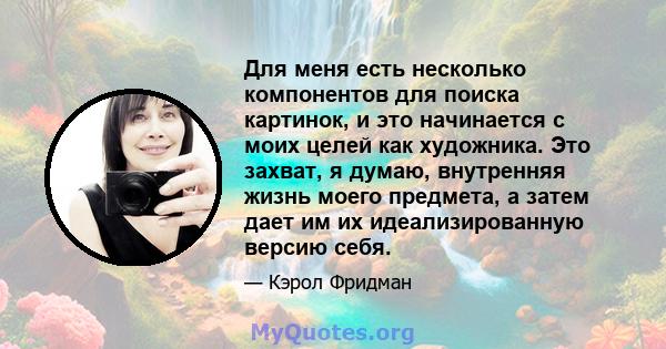 Для меня есть несколько компонентов для поиска картинок, и это начинается с моих целей как художника. Это захват, я думаю, внутренняя жизнь моего предмета, а затем дает им их идеализированную версию себя.