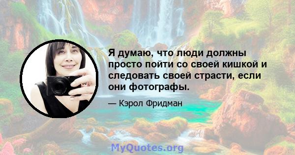 Я думаю, что люди должны просто пойти со своей кишкой и следовать своей страсти, если они фотографы.