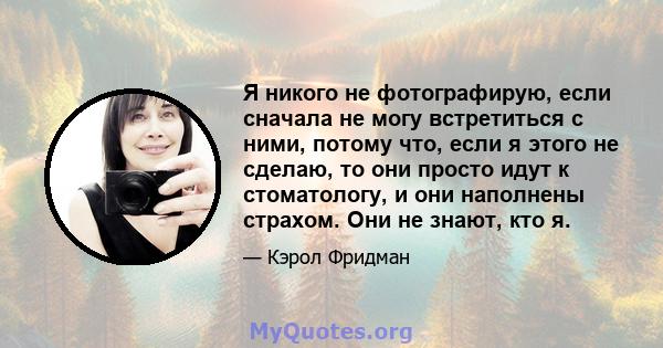 Я никого не фотографирую, если сначала не могу встретиться с ними, потому что, если я этого не сделаю, то они просто идут к стоматологу, и они наполнены страхом. Они не знают, кто я.