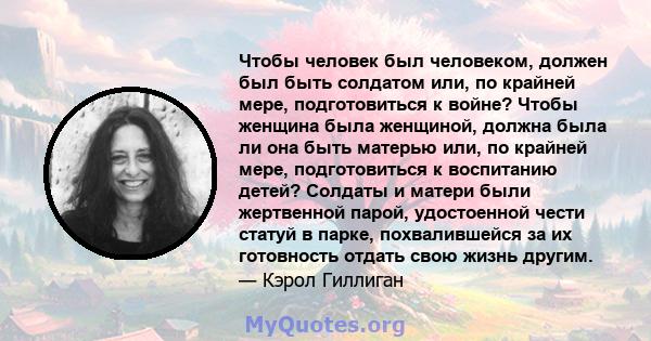 Чтобы человек был человеком, должен был быть солдатом или, по крайней мере, подготовиться к войне? Чтобы женщина была женщиной, должна была ли она быть матерью или, по крайней мере, подготовиться к воспитанию детей?