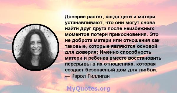 Доверие растет, когда дети и матери устанавливают, что они могут снова найти друг друга после неизбежных моментов потери прикосновения. Это не доброта матери или отношения как таковые, которые являются основой для