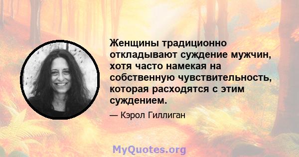 Женщины традиционно откладывают суждение мужчин, хотя часто намекая на собственную чувствительность, которая расходятся с этим суждением.