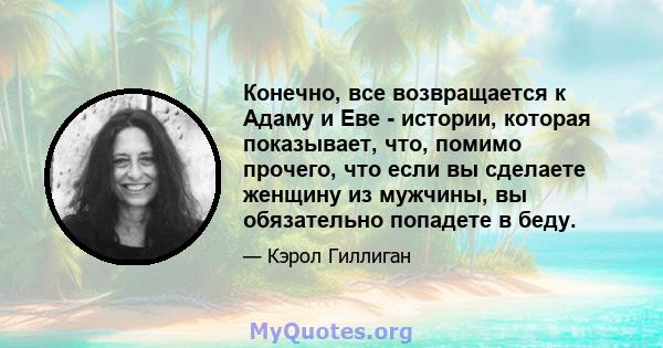 Конечно, все возвращается к Адаму и Еве - истории, которая показывает, что, помимо прочего, что если вы сделаете женщину из мужчины, вы обязательно попадете в беду.