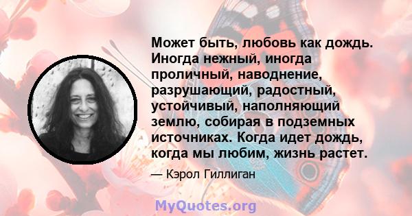 Может быть, любовь как дождь. Иногда нежный, иногда проличный, наводнение, разрушающий, радостный, устойчивый, наполняющий землю, собирая в подземных источниках. Когда идет дождь, когда мы любим, жизнь растет.