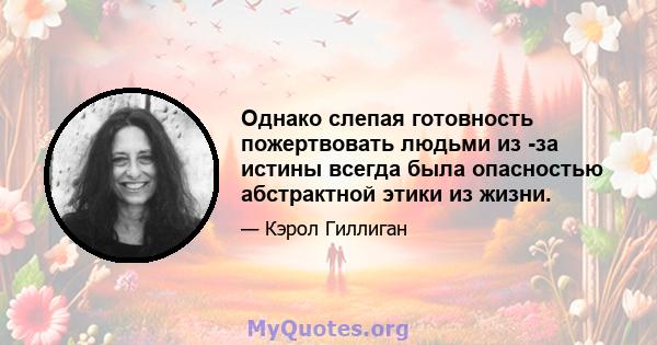 Однако слепая готовность пожертвовать людьми из -за истины всегда была опасностью абстрактной этики из жизни.