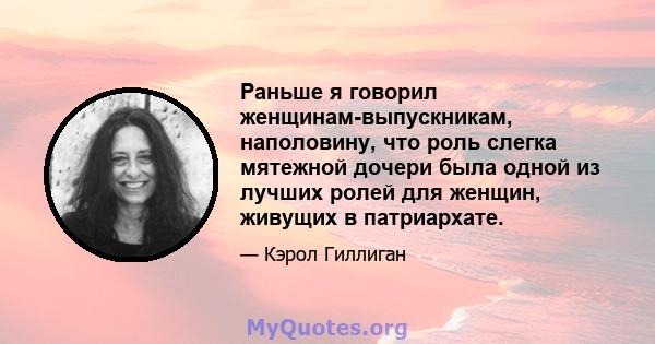 Раньше я говорил женщинам-выпускникам, наполовину, что роль слегка мятежной дочери была одной из лучших ролей для женщин, живущих в патриархате.