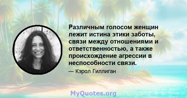 Различным голосом женщин лежит истина этики заботы, связи между отношениями и ответственностью, а также происхождение агрессии в неспособности связи.