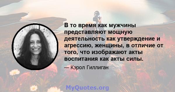 В то время как мужчины представляют мощную деятельность как утверждение и агрессию, женщины, в отличие от того, что изображают акты воспитания как акты силы.