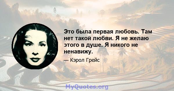 Это была первая любовь. Там нет такой любви. Я не желаю этого в душе. Я никого не ненавижу.