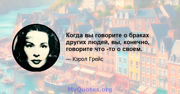 Когда вы говорите о браках других людей, вы, конечно, говорите что -то о своем.