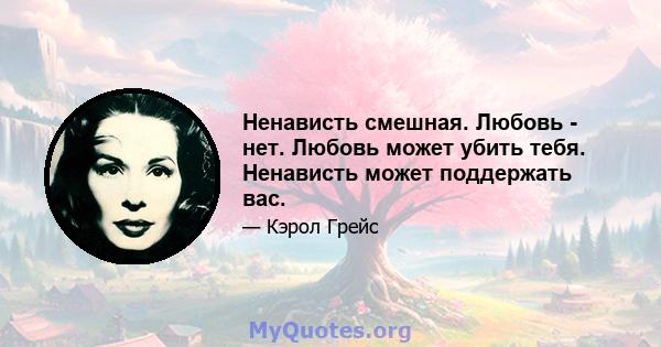 Ненависть смешная. Любовь - нет. Любовь может убить тебя. Ненависть может поддержать вас.