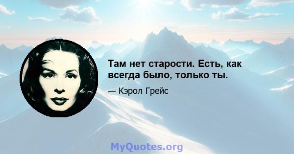 Там нет старости. Есть, как всегда было, только ты.