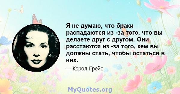 Я не думаю, что браки распадаются из -за того, что вы делаете друг с другом. Они расстаются из -за того, кем вы должны стать, чтобы остаться в них.