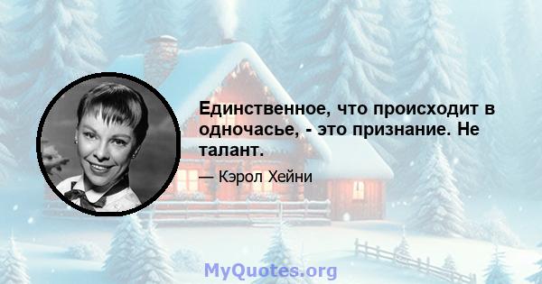 Единственное, что происходит в одночасье, - это признание. Не талант.