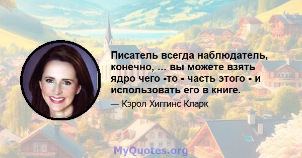 Писатель всегда наблюдатель, конечно, ... вы можете взять ядро ​​чего -то - часть этого - и использовать его в книге.