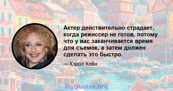 Актер действительно страдает, когда режиссер не готов, потому что у вас заканчивается время для съемок, а затем должен сделать это быстро.