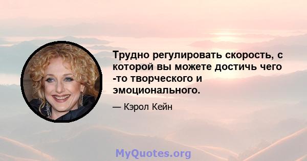 Трудно регулировать скорость, с которой вы можете достичь чего -то творческого и эмоционального.