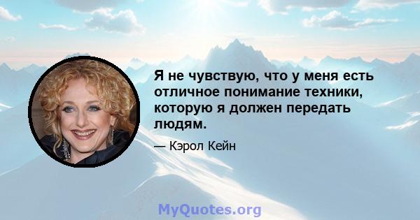 Я не чувствую, что у меня есть отличное понимание техники, которую я должен передать людям.