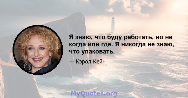 Я знаю, что буду работать, но не когда или где. Я никогда не знаю, что упаковать.