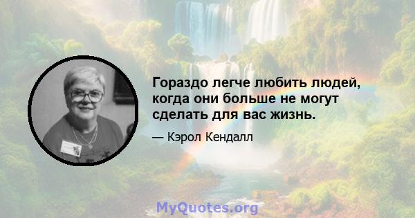 Гораздо легче любить людей, когда они больше не могут сделать для вас жизнь.