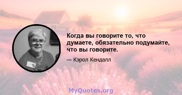 Когда вы говорите то, что думаете, обязательно подумайте, что вы говорите.