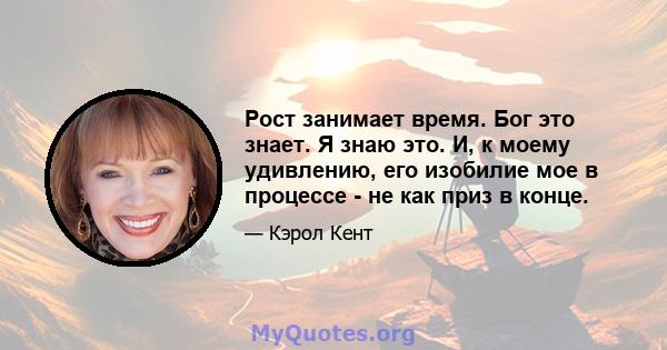 Рост занимает время. Бог это знает. Я знаю это. И, к моему удивлению, его изобилие мое в процессе - не как приз в конце.