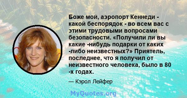 Боже мой, аэропорт Кеннеди - какой беспорядок - во всем вас с этими трудовыми вопросами безопасности. «Получили ли вы какие -нибудь подарки от каких -либо неизвестных?» Приятель, последнее, что я получил от неизвестного 