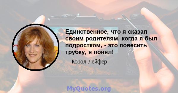 Единственное, что я сказал своим родителям, когда я был подростком, - это повесить трубку, я понял!