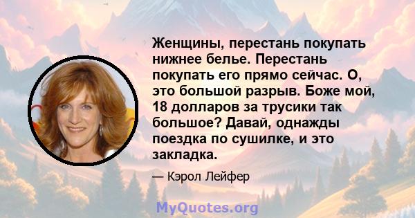 Женщины, перестань покупать нижнее белье. Перестань покупать его прямо сейчас. О, это большой разрыв. Боже мой, 18 долларов за трусики так большое? Давай, однажды поездка по сушилке, и это закладка.