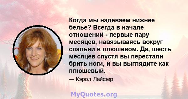 Когда мы надеваем нижнее белье? Всегда в начале отношений - первые пару месяцев, навязываясь вокруг спальни в плюшевом. Да, шесть месяцев спустя вы перестали брить ноги, и вы выглядите как плюшевый.