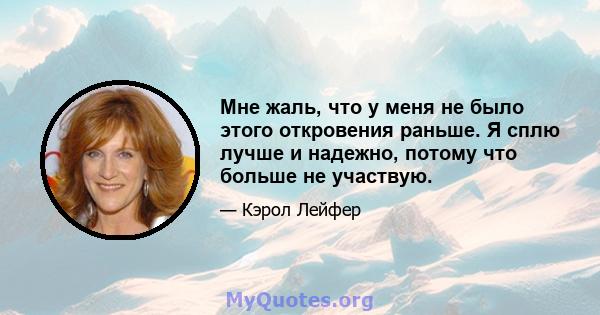 Мне жаль, что у меня не было этого откровения раньше. Я сплю лучше и надежно, потому что больше не участвую.