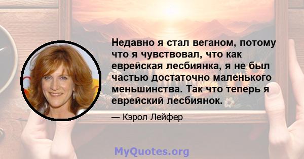 Недавно я стал веганом, потому что я чувствовал, что как еврейская лесбиянка, я не был частью достаточно маленького меньшинства. Так что теперь я еврейский лесбиянок.