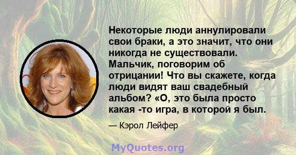 Некоторые люди аннулировали свои браки, а это значит, что они никогда не существовали. Мальчик, поговорим об отрицании! Что вы скажете, когда люди видят ваш свадебный альбом? «О, это была просто какая -то игра, в