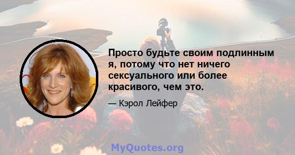 Просто будьте своим подлинным я, потому что нет ничего сексуального или более красивого, чем это.