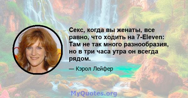 Секс, когда вы женаты, все равно, что ходить на 7-Eleven: Там не так много разнообразия, но в три часа утра он всегда рядом.