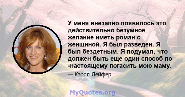 У меня внезапно появилось это действительно безумное желание иметь роман с женщиной. Я был разведен. Я был бездетным. Я подумал, что должен быть еще один способ по -настоящему погасить мою маму.