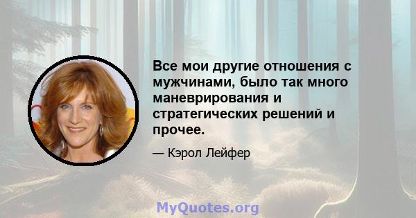 Все мои другие отношения с мужчинами, было так много маневрирования и стратегических решений и прочее.