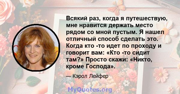 Всякий раз, когда я путешествую, мне нравится держать место рядом со мной пустым. Я нашел отличный способ сделать это. Когда кто -то идет по проходу и говорит вам: «Кто -то сидит там?» Просто скажи: «Никто, кроме