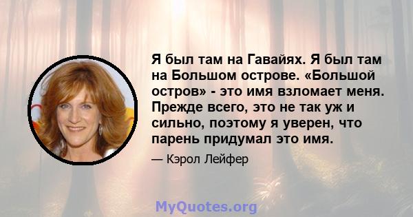 Я был там на Гавайях. Я был там на Большом острове. «Большой остров» - это имя взломает меня. Прежде всего, это не так уж и сильно, поэтому я уверен, что парень придумал это имя.